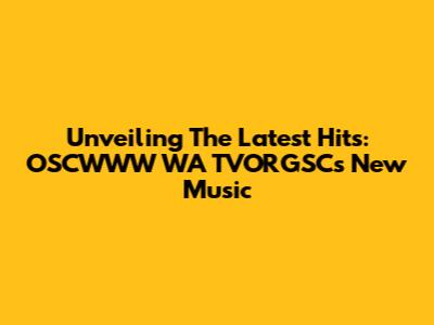 Unveiling The Latest Hits: OSCWWW WA TVORGSC's New Music