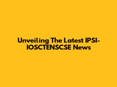 Unveiling The Latest IPSI-IOSCTENSCSE News