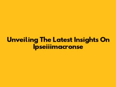 Unveiling The Latest Insights On Ipseiiimacronse