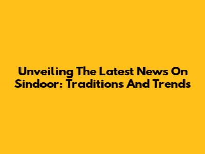 Unveiling The Latest News On Sindoor: Traditions And Trends