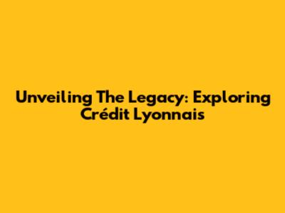 Unveiling The Legacy: Exploring Crédit Lyonnais
