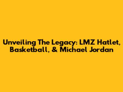Unveiling The Legacy: LMZ Hatlet, Basketball, & Michael Jordan