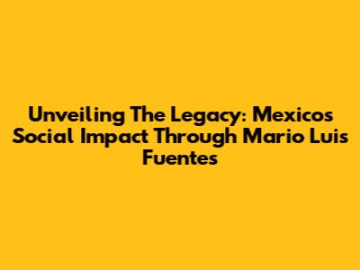 Unveiling The Legacy: Mexico's Social Impact Through Mario Luis Fuentes