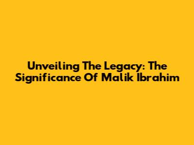 Unveiling The Legacy: The Significance Of Malik Ibrahim