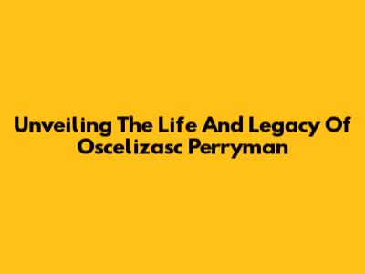 Unveiling The Life And Legacy Of Oscelizasc Perryman