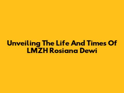 Unveiling The Life And Times Of LMZH Rosiana Dewi
