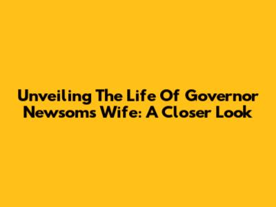 Unveiling The Life Of Governor Newsom's Wife: A Closer Look
