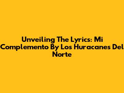 Unveiling The Lyrics: 'Mi Complemento' By Los Huracanes Del Norte