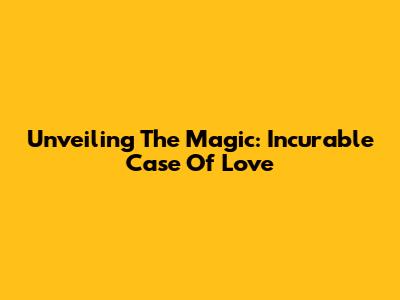 Unveiling The Magic: Incurable Case Of Love