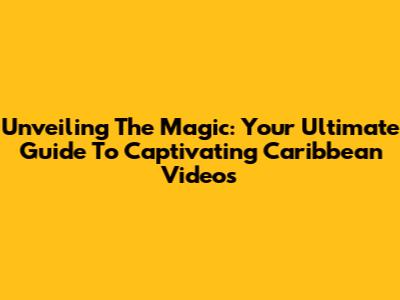 Unveiling The Magic: Your Ultimate Guide To Captivating Caribbean Videos