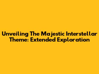 Unveiling The Majestic Interstellar Theme: Extended Exploration