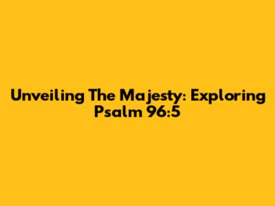 Unveiling The Majesty: Exploring Psalm 96:5