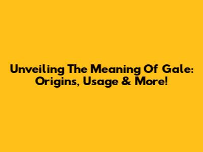 Unveiling The Meaning Of 'Gale': Origins, Usage & More!