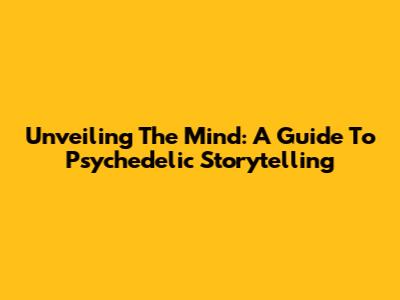Unveiling The Mind: A Guide To Psychedelic Storytelling