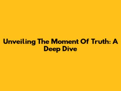Unveiling The Moment Of Truth: A Deep Dive