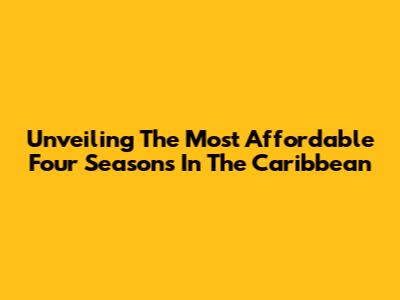 Unveiling The Most Affordable Four Seasons In The Caribbean