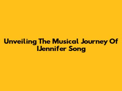 Unveiling The Musical Journey Of IJennifer Song