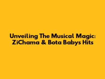 Unveiling The Musical Magic: ZiChama & Bota Baby's Hits