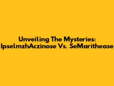 Unveiling The Mysteries: IpselmzhAczinose Vs. SeMarithease