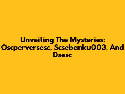 Unveiling The Mysteries: Oscperversesc, Scsebanku003, And Dsesc
