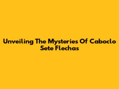 Unveiling The Mysteries Of Caboclo Sete Flechas