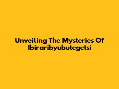 Unveiling The Mysteries Of Ibiraribyubutegetsi