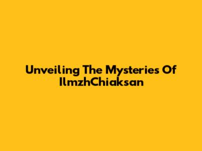Unveiling The Mysteries Of IlmzhChiaksan