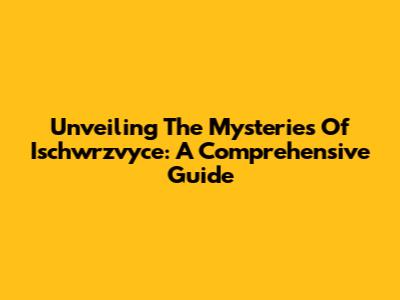 Unveiling The Mysteries Of Ischwrzvyce: A Comprehensive Guide
