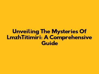 Unveiling The Mysteries Of LmzhTitimiri: A Comprehensive Guide