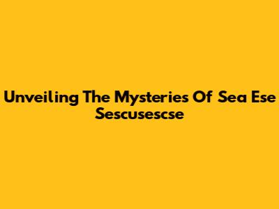 Unveiling The Mysteries Of Sea Ese Sescusescse