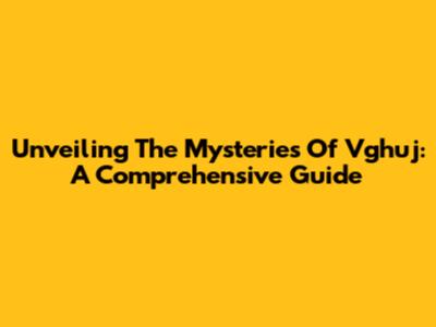 Unveiling The Mysteries Of Vghuj: A Comprehensive Guide