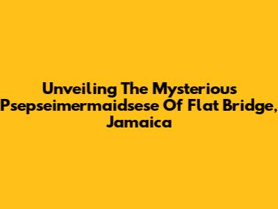 Unveiling The Mysterious Psepseimermaidsese Of Flat Bridge, Jamaica