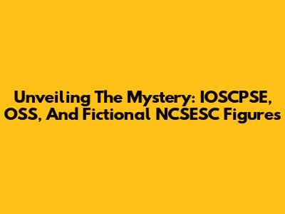 Unveiling The Mystery: IOSCPSE, OSS, And Fictional NCSESC Figures