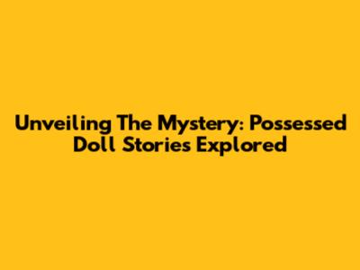 Unveiling The Mystery: Possessed Doll Stories Explored