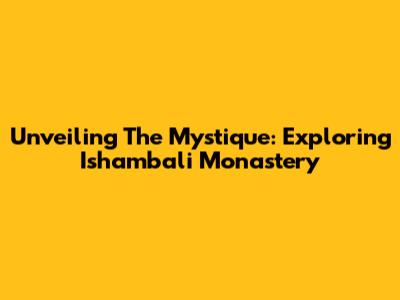 Unveiling The Mystique: Exploring Ishambali Monastery