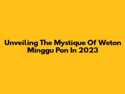 Unveiling The Mystique Of Weton Minggu Pon In 2023