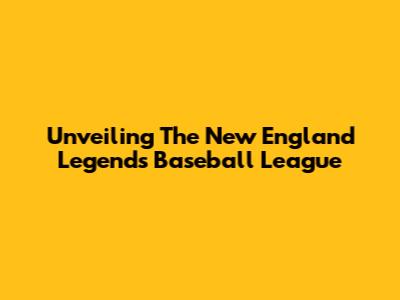 Unveiling The New England Legends Baseball League