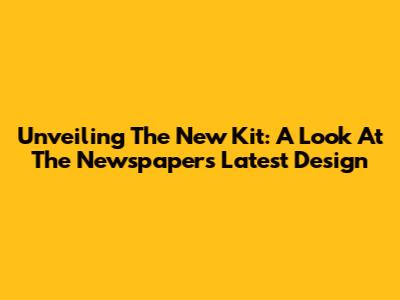 Unveiling The New Kit: A Look At The Newspaper's Latest Design
