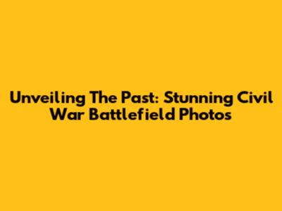 Unveiling The Past: Stunning Civil War Battlefield Photos