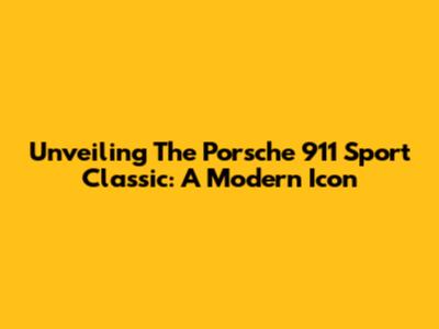 Unveiling The Porsche 911 Sport Classic: A Modern Icon