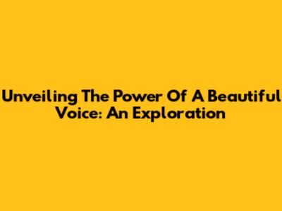Unveiling The Power Of A Beautiful Voice: An Exploration