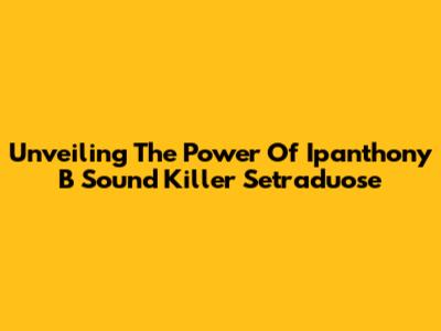 Unveiling The Power Of Ipanthony B Sound Killer Setraduose