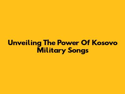 Unveiling The Power Of Kosovo Military Songs