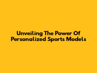 Unveiling The Power Of Personalized Sports Models