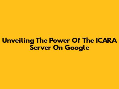 Unveiling The Power Of The ICARA Server On Google