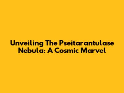Unveiling The Pseitarantulase Nebula: A Cosmic Marvel