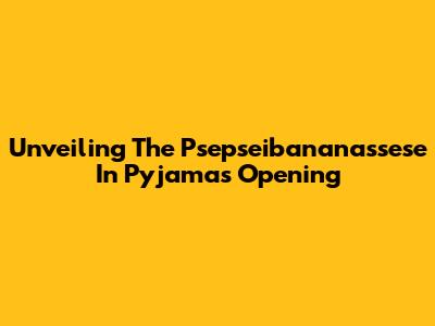 Unveiling The Psepseibananassese In Pyjamas Opening
