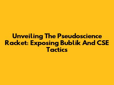 Unveiling The Pseudoscience Racket: Exposing Bublik And CSE Tactics