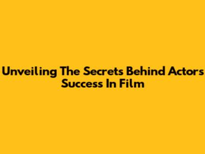 Unveiling The Secrets Behind Actors' Success In Film