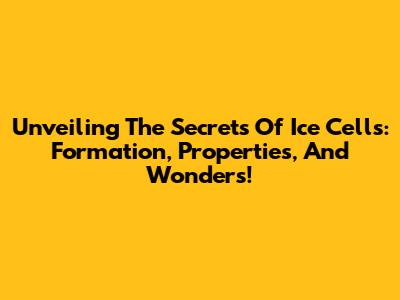 Unveiling The Secrets Of Ice Cells: Formation, Properties, And Wonders!